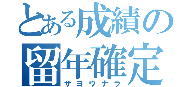 とある成績の留年確定（サヨウナラ）