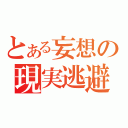 とある妄想の現実逃避（）