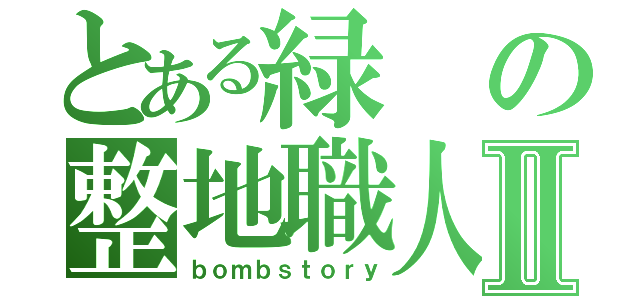 とある緑の整地職人Ⅱ（ｂｏｍｂｓｔｏｒｙ）