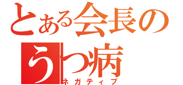 とある会長のうつ病（ネガティブ）