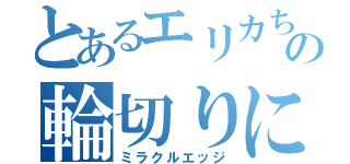 とあるエリカちゃんの輪切りにされたい（ミラクルエッジ）