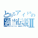 とあるアイドルの適当伝説Ⅱ（ＨＫＴ４８　指原莉乃）