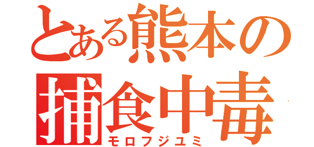 とある熊本の捕食中毒（モロフジユミ）