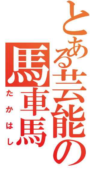 とある芸能の馬車馬（たかはし）