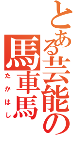 とある芸能の馬車馬（たかはし）