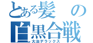 とある髪の白黒合戦（大治デラックス）