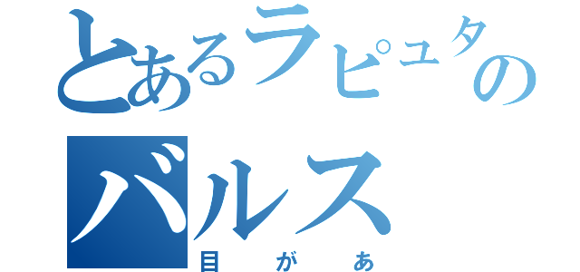 とあるラピュタのバルス（目があ）