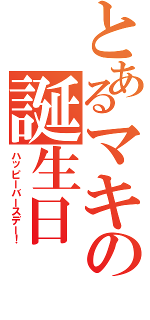 とあるマキの誕生日（ハッピーバースデー！）