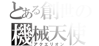 とある創世の機械天使（アクエリオン）