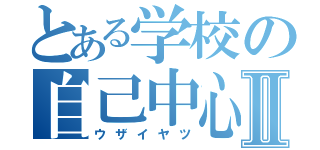 とある学校の自己中心的Ⅱ（ウザイヤツ）