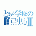 とある学校の自己中心的Ⅱ（ウザイヤツ）