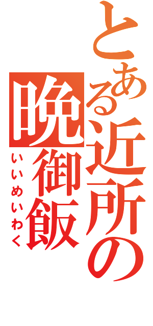 とある近所の晩御飯（いいめいわく）