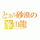 とある砂漠の峯山龍（ジエン・モーラン）