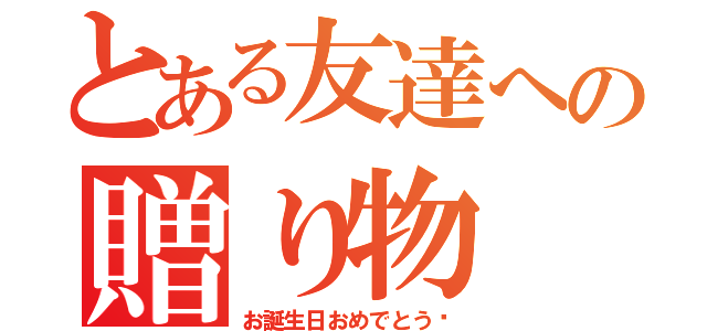 とある友達への贈り物（お誕生日おめでとう❤）