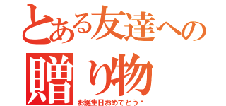 とある友達への贈り物（お誕生日おめでとう❤）