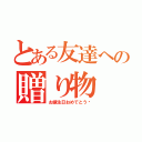 とある友達への贈り物（お誕生日おめでとう❤）