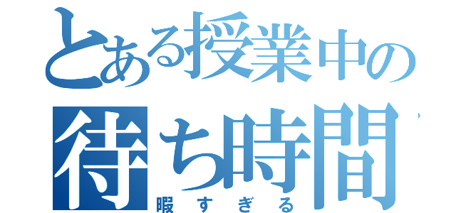 とある授業中の待ち時間（暇すぎる）