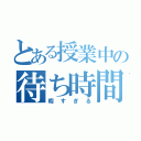 とある授業中の待ち時間（暇すぎる）