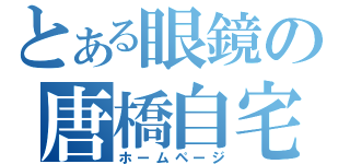 とある眼鏡の唐橋自宅（ホームページ）