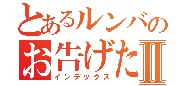 とあるルンバのお告げたちⅡ（インデックス）