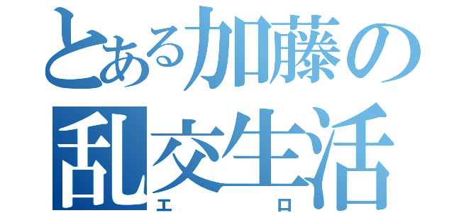 とある加藤の乱交生活（エロ）