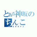 とある神坂のちんこ（もぎますよ）