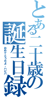 とある二十歳の誕生日録（おめでとうだよ。ハピバ）