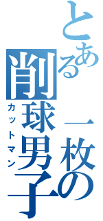 とある 一枚の削球男子（カットマン）