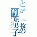 とある 一枚の削球男子（カットマン）