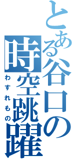 とある谷口の時空跳躍（わすれもの）