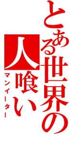 とある世界の人喰い（マンイーター）