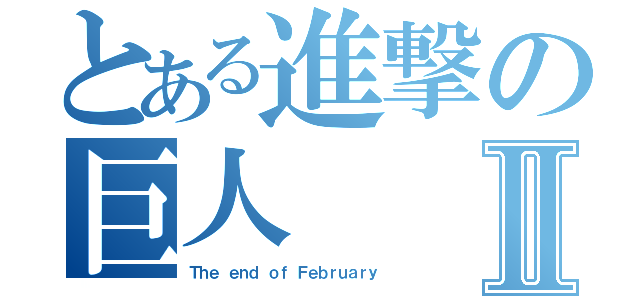 とある進撃の巨人Ⅱ（Ｔｈｅ ｅｎｄ ｏｆ Ｆｅｂｒｕａｒｙ）