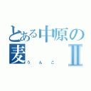 とある中原の麦Ⅱ（うんこ）