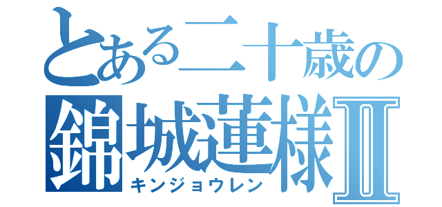 とある二十歳の錦城蓮様Ⅱ（キンジョウレン）