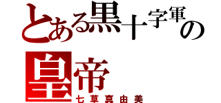 とある黒十字軍の皇帝（七草真由美）