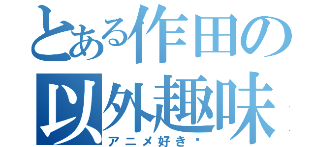 とある作田の以外趣味（アニメ好き〜）