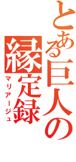 とある巨人の縁定録（マリアージュ）