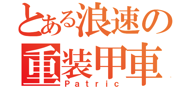 とある浪速の重装甲車（Ｐａｔｒｉｃ）