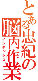 とある忠紀の脳内作業（インデックス）