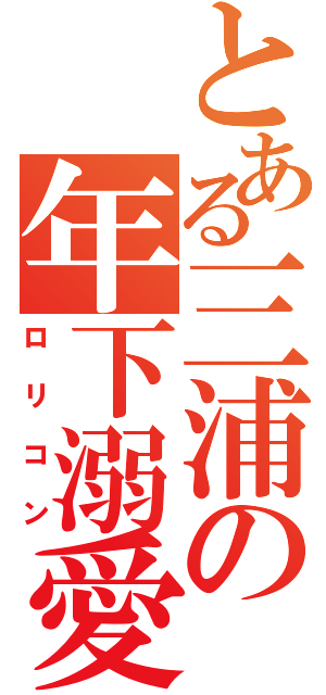 とある三浦の年下溺愛（ロリコン）