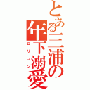 とある三浦の年下溺愛（ロリコン）