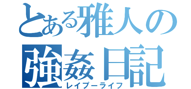 とある雅人の強姦日記（レイプーライフ）