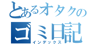 とあるオタクのゴミ日記（インデックス）