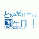 とある粟竹光太郎の誕生日！（誕生日おめでとう！！）