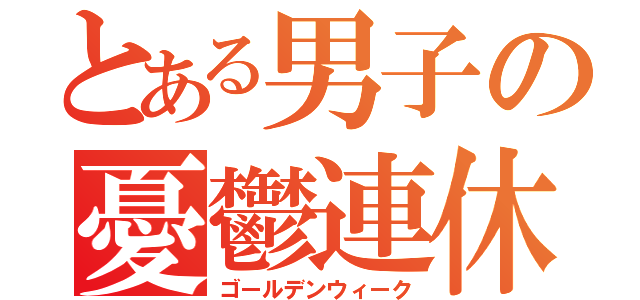 とある男子の憂鬱連休（ゴールデンウィーク）