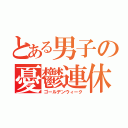 とある男子の憂鬱連休（ゴールデンウィーク）