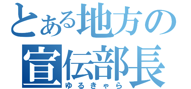 とある地方の宣伝部長（ゆるきゃら）