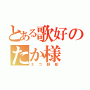 とある歌好のたか様（ネコ野郎）