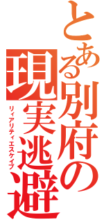 とある別府の現実逃避（リィアリティエスケイプ）