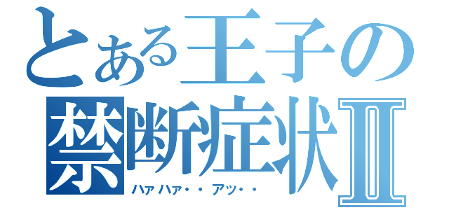 とある王子の禁断症状Ⅱ（ハァハァ・・アッ・・）